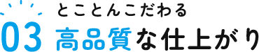 とことんこだわる高品質な仕上がり